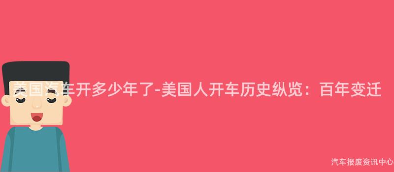 美国汽车开多少年了-美国人开车历史纵览：百年变迁