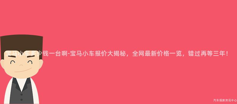 宝马小车多少钱一台啊-宝马小车报价大揭秘，全网最新价格一览，错过再等三年！