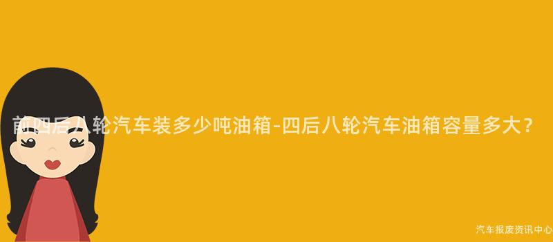 前四后八轮汽车装多少吨油箱-四后八轮汽车油箱容量多大？