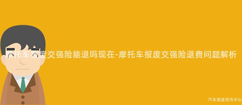 摩托车报废交强险能退吗现在-摩托车报废交强险退费问题解析
