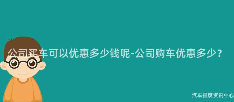 公司买车可以优惠多少钱呢-公司购车优惠多少？