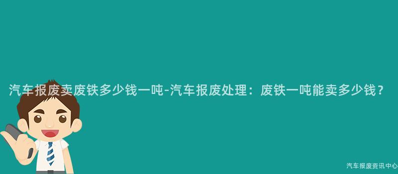 汽车报废卖废铁多少钱一吨-汽车报废处理：废铁一吨能卖多少钱？