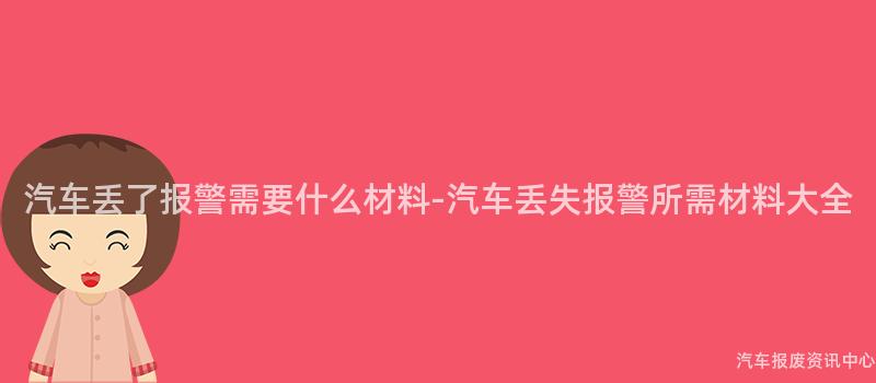 汽车丢了报警需要什么材料-汽车丢失报警所需材料大全
