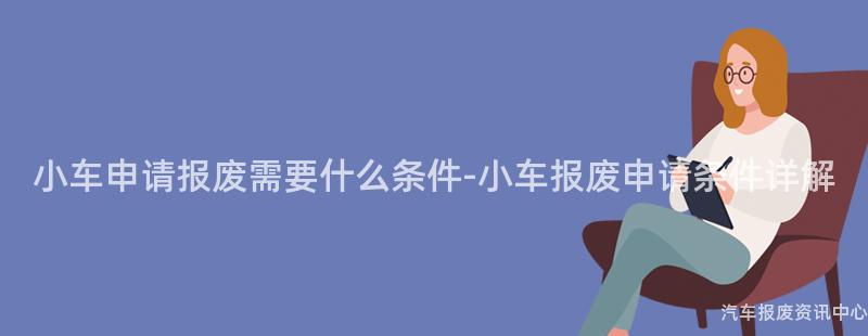 小车申请报废需要什么条件-小车报废申请条件详解