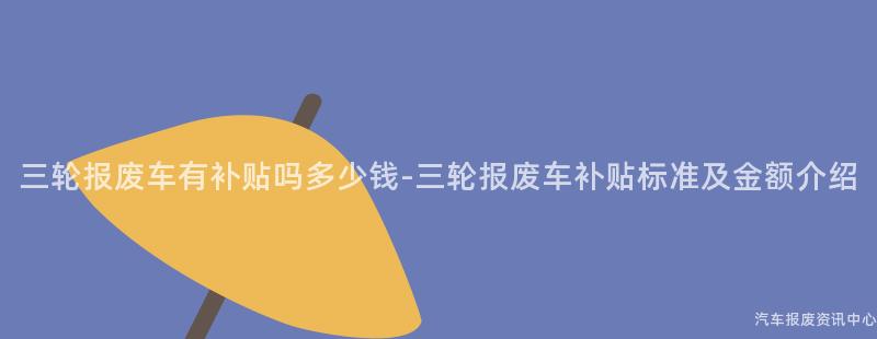 三轮报废车有补贴吗多少钱-三轮报废车补贴标准及金额介绍