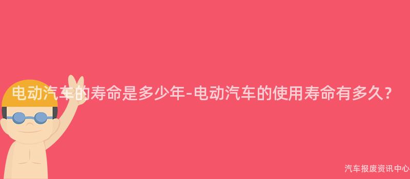 电动汽车的寿命是多少年-电动汽车的使用寿命有多久？