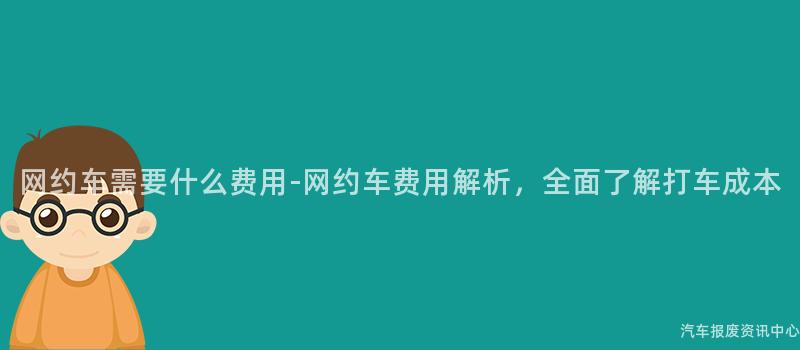 网约车需要什么费用-网约车费用解析，全面了解打车成本