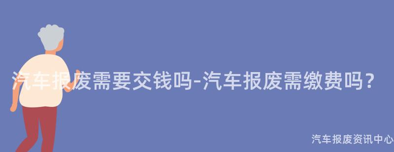 汽车报废需要交钱吗-汽车报废需缴费吗？