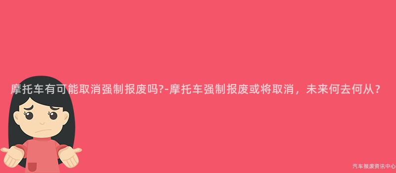 摩托车有可能取消强制报废吗?-摩托车强制报废或将取消，未来何去何从？