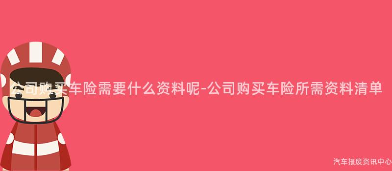 公司购买车险需要什么资料呢-公司购买车险所需资料清单