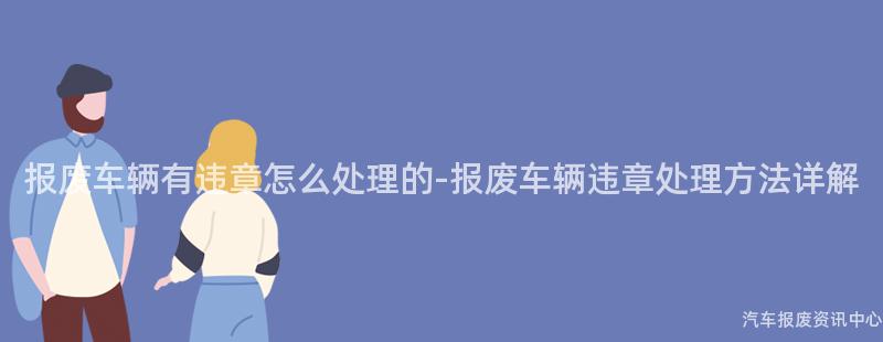 报废车辆有违章怎么处理的-报废车辆违章处理方法详解