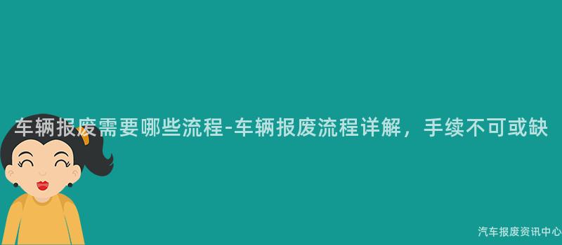 车辆报废需要哪些流程-车辆报废流程详解，手续不可或缺