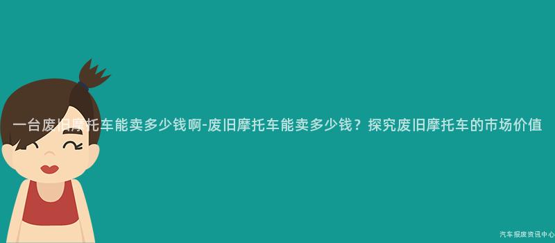 一台废旧摩托车能卖多少钱啊-废旧摩托车能卖多少钱？探究废旧摩托车的市场价值