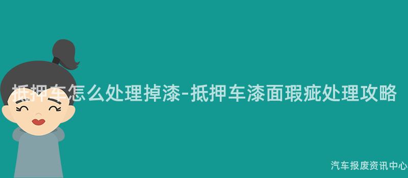 抵押车怎么处理掉漆-抵押车漆面瑕疵处理攻略