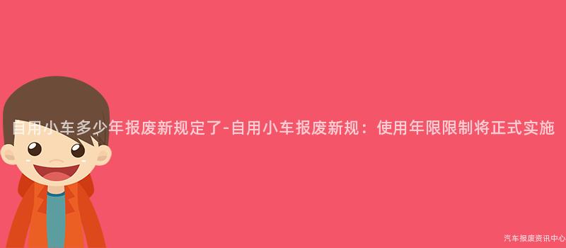 自用小车多少年报废新规定了-自用小车报废新规：使用年限限制将正式实施