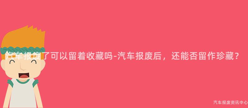 汽车报废了可以留着收藏吗-汽车报废后，还能否留作珍藏？