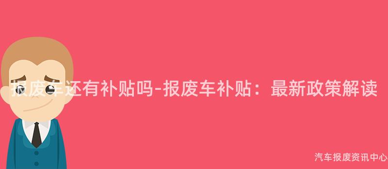 报废车还有补贴吗-报废车补贴：最新政策解读