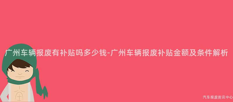 广州车辆报废有补贴吗多少钱-广州车辆报废补贴金额及条件解析