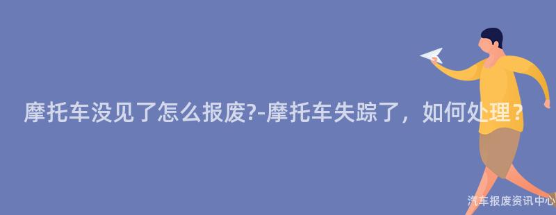 摩托车没见了怎么报废?-摩托车失踪了，如何处理？