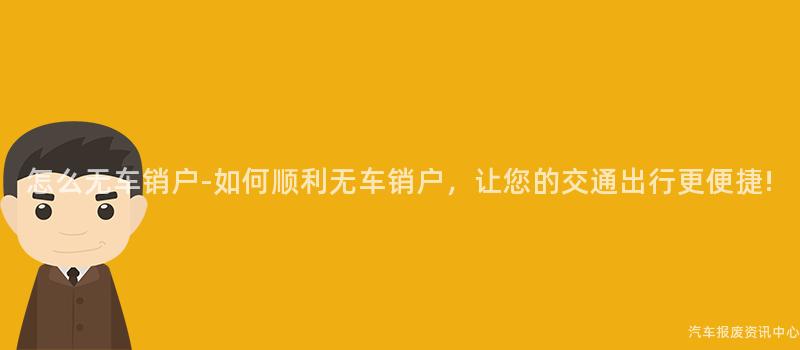 怎么无车销户-如何顺利无车销户，让您的交通出行更便捷!