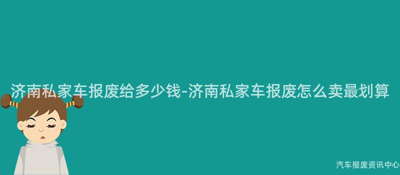 济南私家车报废给多少钱-济南私家车报废怎么卖最划算
