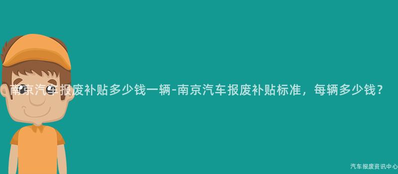 南京汽车报废补贴多少钱一辆-南京汽车报废补贴标准，每辆多少钱？