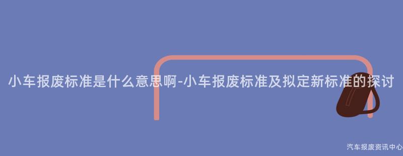 小车报废标准是什么意思啊-小车报废标准及拟定新标准的探讨