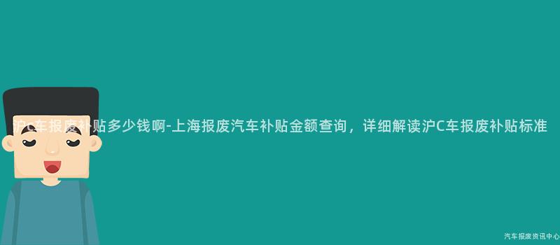 沪c车报废补贴多少钱啊-上海报废汽车补贴金额查询，详细解读沪C车报废补贴标准