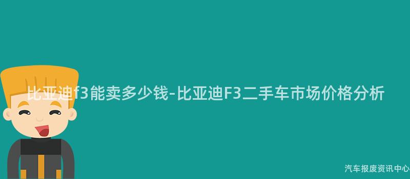 比亚迪f3能卖多少钱-比亚迪F3二手车市场价格分析