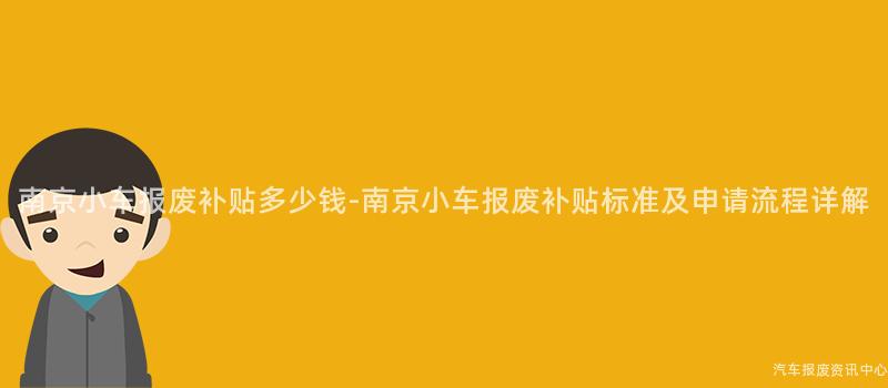 南京小车报废补贴多少钱-南京小车报废补贴标准及申请流程详解