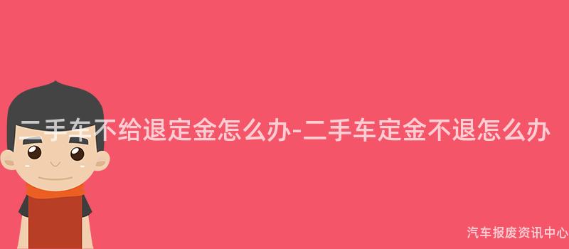 二手车不给退定金怎么办-二手车定金不退怎么办