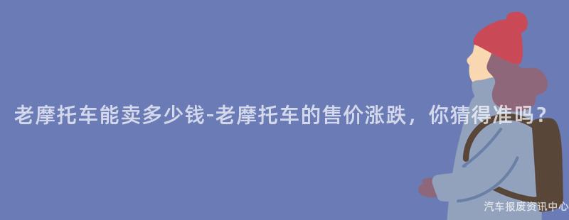 老摩托车能卖多少钱-老摩托车的售价涨跌，你猜得准吗？