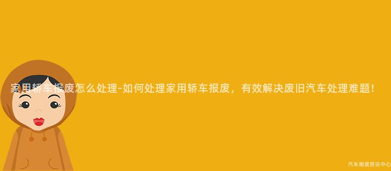 家用轿车报废怎么处理-如何处理家用轿车报废，有效解决废旧汽车处理难题！