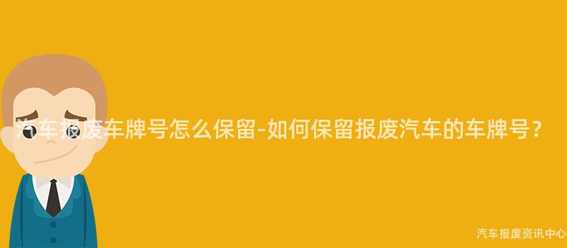 汽车报废车牌号怎么保留-如何保留报废汽车的车牌号？