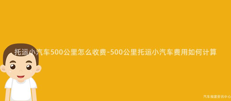 托运小汽车500公里怎么收费-500公里托运小汽车费用如何计算