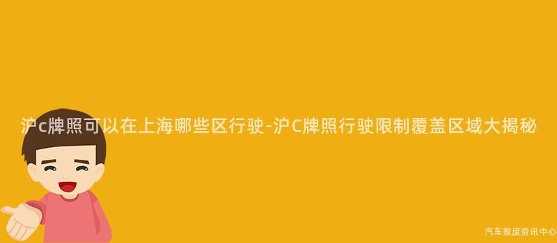 沪c牌照可以在上海哪些区行驶-沪C牌照行驶限制覆盖区域大揭秘
