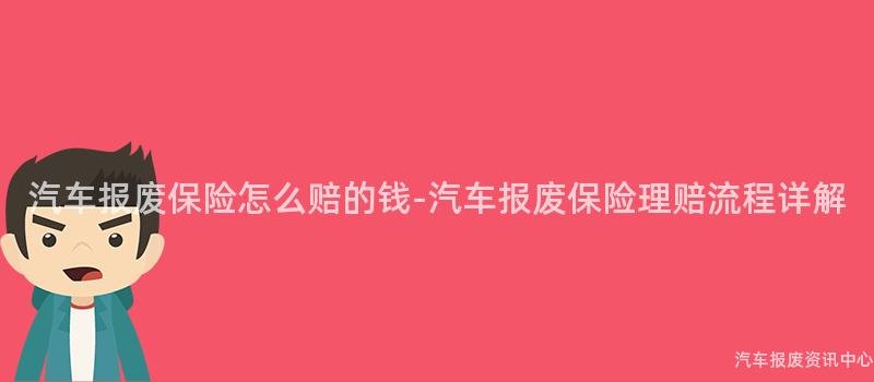 汽车报废保险怎么赔的钱-汽车报废保险理赔流程详解