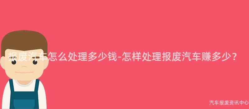 报废汽车怎么处理多少钱-怎样处理报废汽车赚多少？