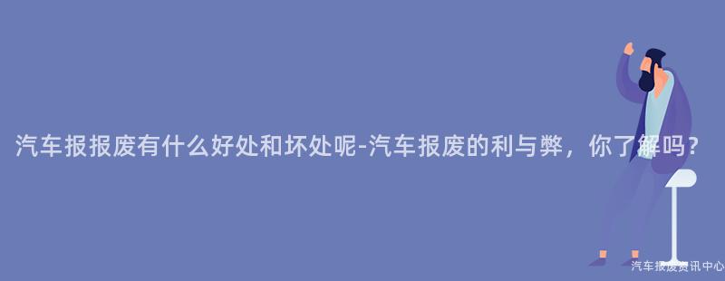 汽车报报废有什么好处和坏处呢-汽车报废的利与弊，你了解吗？