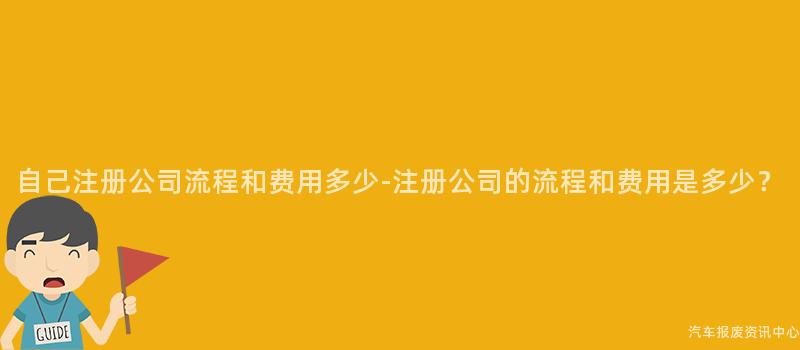 自己注册公司流程和费用多少-注册公司的流程和费用是多少？