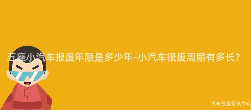 五座小汽车报废年限是多少年-小汽车报废周期有多长？