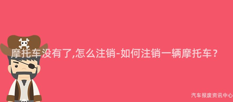 摩托车没有了,怎么注销-如何注销一辆摩托车？