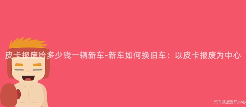 皮卡报废给多少钱一辆新车-新车如何换旧车：以皮卡报废为中心
