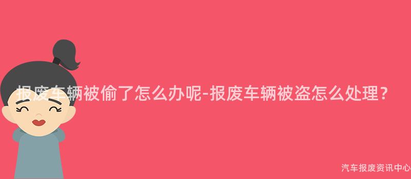 报废车辆被偷了怎么办呢-报废车辆被盗怎么处理？