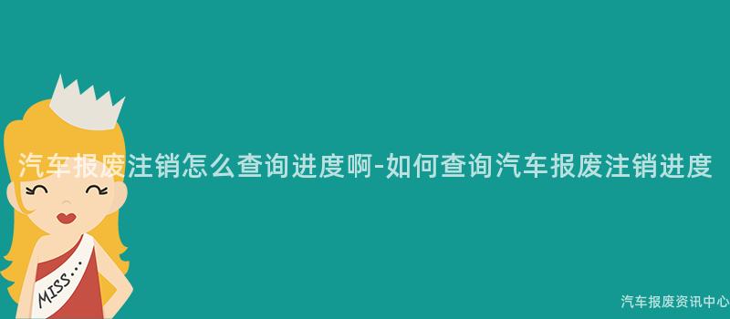汽车报废注销怎么查询进度啊-如何查询汽车报废注销进度