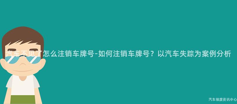汽车不见了怎么注销车牌号-如何注销车牌号？以汽车失踪为案例分析