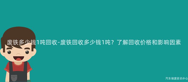 废铁多少钱1吨回收-废铁回收多少钱1吨？了解回收价格和影响因素