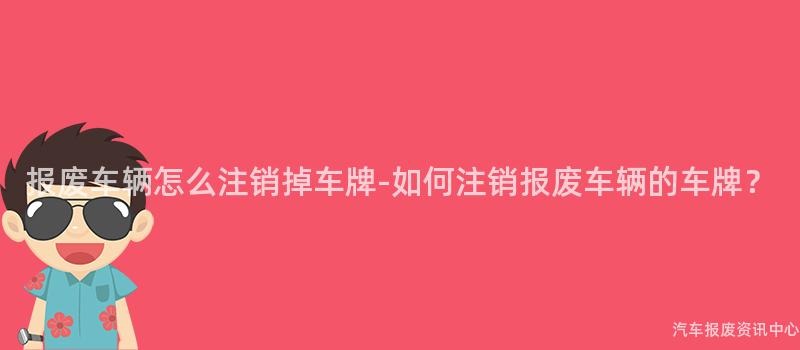 报废车辆怎么注销掉车牌-如何注销报废车辆的车牌？