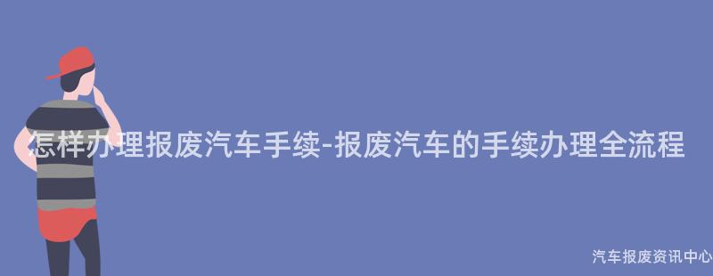 怎样办理报废汽车手续-报废汽车的手续办理全流程