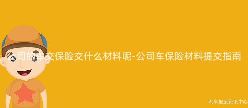 公司的车交保险交什么材料呢-公司车保险材料提交指南